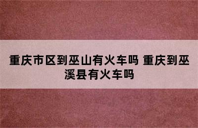 重庆市区到巫山有火车吗 重庆到巫溪县有火车吗